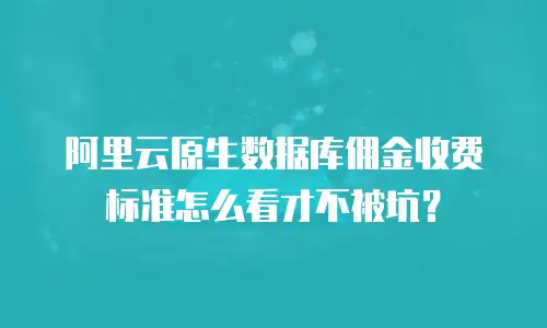 阿里云原生数据库佣金收费标准怎么看才不被坑？