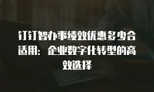 钉钉智办事绩效优惠多少合适用：企业数字化转型的高效选择