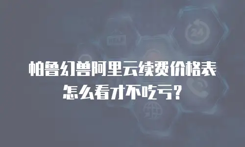 帕鲁幻兽阿里云续费价格表怎么看才不吃亏？