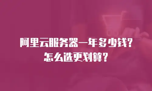 阿里云服务器一年多少钱？怎么选更划算？