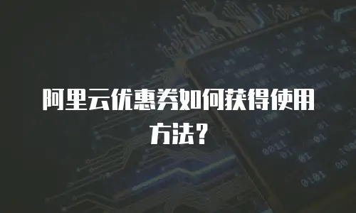 阿里云优惠券如何获得使用方法？