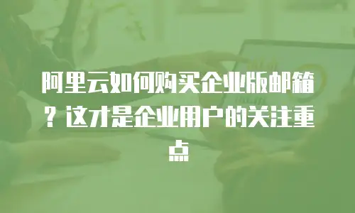 阿里云如何购买企业版邮箱？这才是企业用户的关注重点