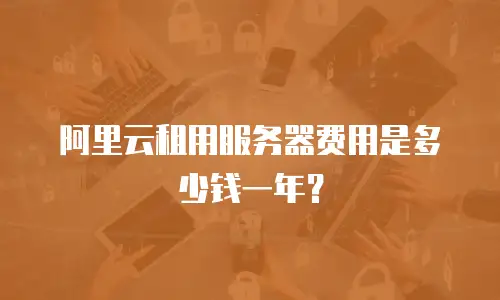 阿里云租用服务器费用是多少钱一年？