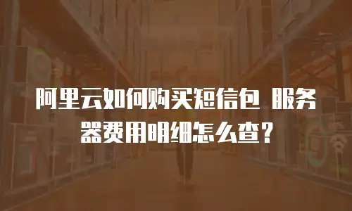 阿里云如何购买短信包 服务器费用明细怎么查？