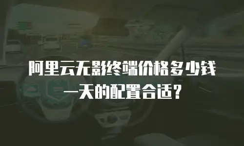 阿里云无影终端价格多少钱一天的配置合适？