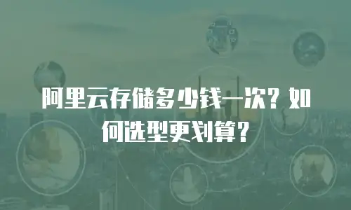 阿里云存储多少钱一次？如何选型更划算？