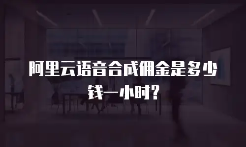 阿里云语音合成佣金是多少钱一小时？