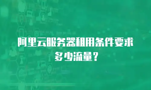 阿里云服务器租用条件要求多少流量？