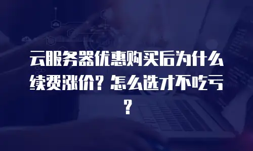云服务器优惠购买后为什么续费涨价？怎么选才不吃亏？