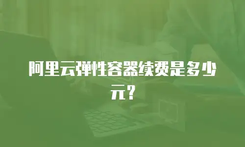 阿里云弹性容器续费是多少元？