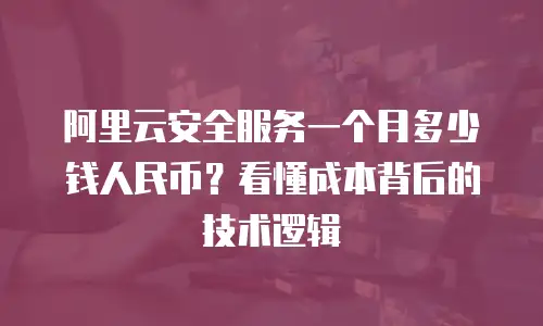 阿里云安全服务一个月多少钱人民币？看懂成本背后的技术逻辑