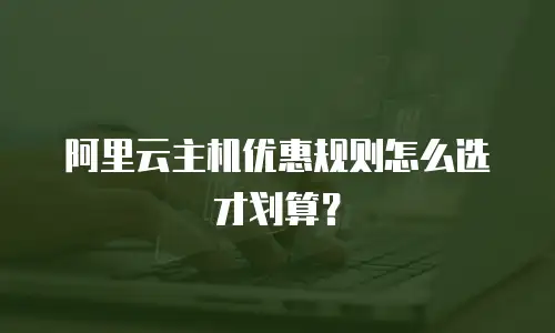 阿里云主机优惠规则怎么选才划算？