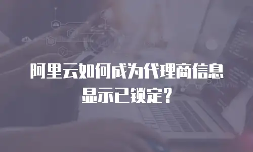 阿里云如何成为代理商信息显示已锁定？