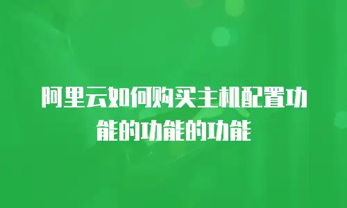 阿里云如何购买主机配置功能的功能的功能