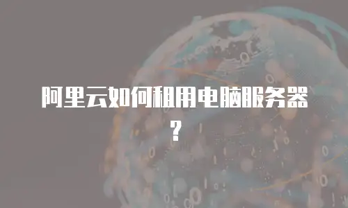 阿里云如何租用电脑服务器？