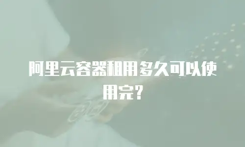 阿里云容器租用多久可以使用完？