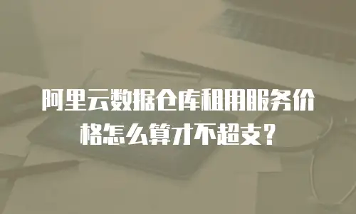 阿里云数据仓库租用服务价格怎么算才不超支？