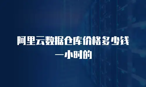 阿里云数据仓库价格多少钱一小时的