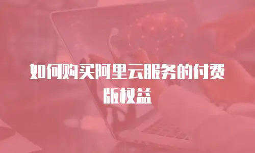如何购买阿里云服务的付费版权益