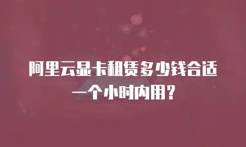 阿里云显卡租赁多少钱合适一个小时内用？