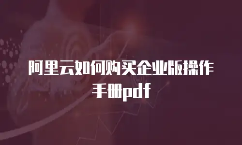 阿里云如何购买企业版操作手册pdf