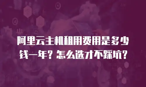 阿里云主机租用费用是多少钱一年？怎么选才不踩坑？