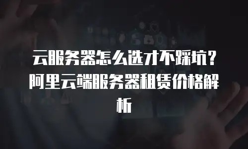云服务器怎么选才不踩坑？阿里云端服务器租赁价格解析