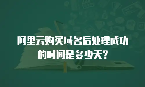 阿里云购买域名后处理成功的时间是多少天？