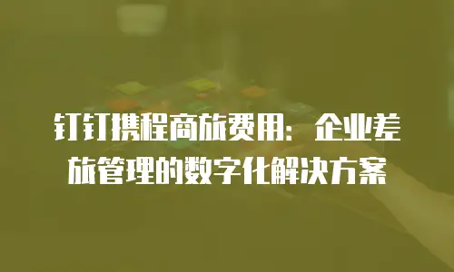 钉钉携程商旅费用：企业差旅管理的数字化解决方案