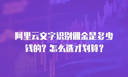 阿里云文字识别佣金是多少钱的？怎么选才划算？