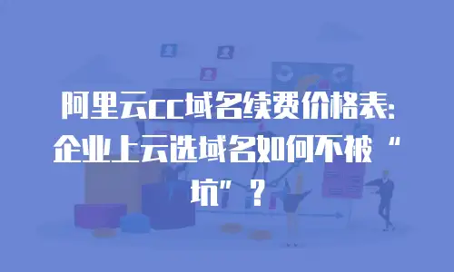 阿里云cc域名续费价格表：企业上云选域名如何不被“坑”？