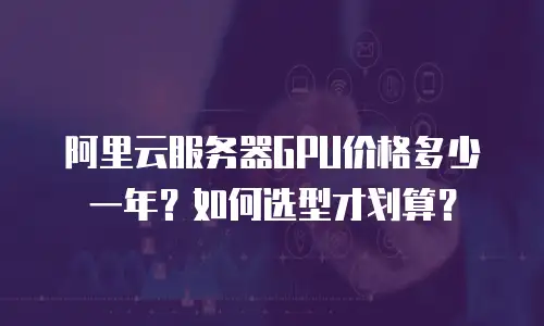 阿里云服务器GPU价格多少一年？如何选型才划算？