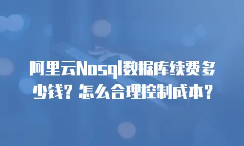 阿里云Nosql数据库续费多少钱？怎么合理控制成本？