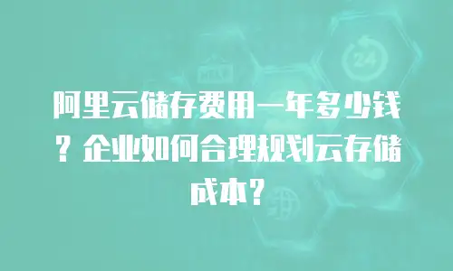 阿里云储存费用一年多少钱？企业如何合理规划云存储成本？