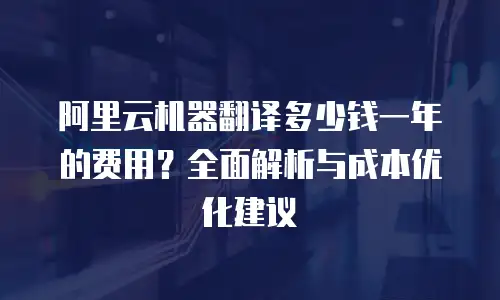 阿里云机器翻译多少钱一年的费用？全面解析与成本优化建议