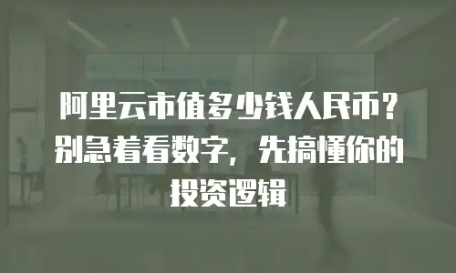 阿里云市值多少钱人民币？别急着看数字，先搞懂你的投资逻辑