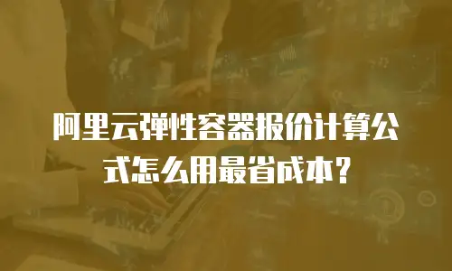 阿里云弹性容器报价计算公式怎么用最省成本？