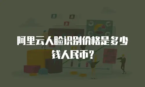 阿里云人脸识别价格是多少钱人民币？
