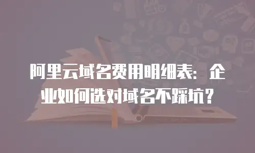 阿里云域名费用明细表：企业如何选对域名不踩坑？