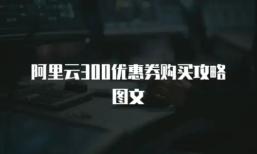 阿里云300优惠券购买攻略图文