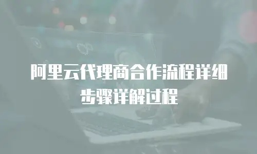 阿里云代理商合作流程详细步骤详解过程