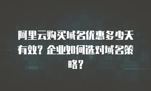 阿里云购买域名优惠多少天有效？企业如何选对域名策略？