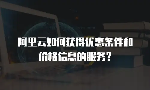 阿里云如何获得优惠条件和价格信息的服务？