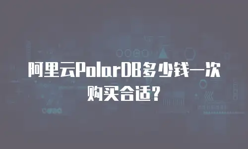 阿里云PolarDB多少钱一次购买合适？