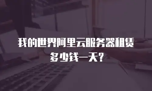 我的世界阿里云服务器租赁多少钱一天？