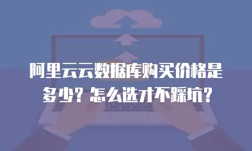 阿里云云数据库购买价格是多少？怎么选才不踩坑？