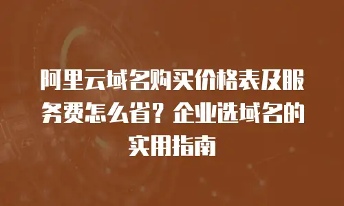 阿里云域名购买价格表及服务费怎么省？企业选域名的实用指南