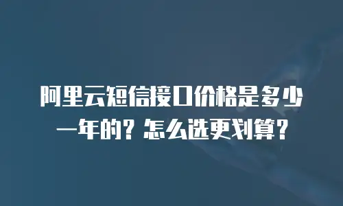 阿里云短信接口价格是多少一年的？怎么选更划算？