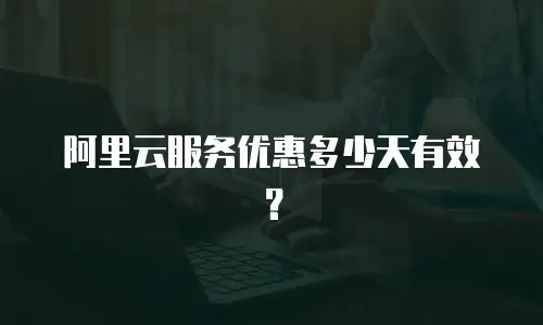 阿里云服务优惠多少天有效？