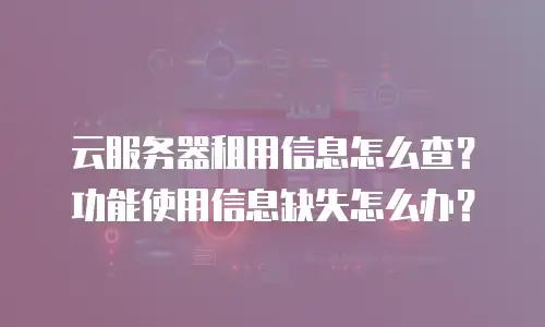 云服务器租用信息怎么查？功能使用信息缺失怎么办？